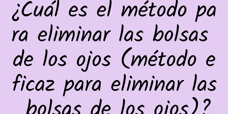 ¿Cuál es el método para eliminar las bolsas de los ojos (método eficaz para eliminar las bolsas de los ojos)?