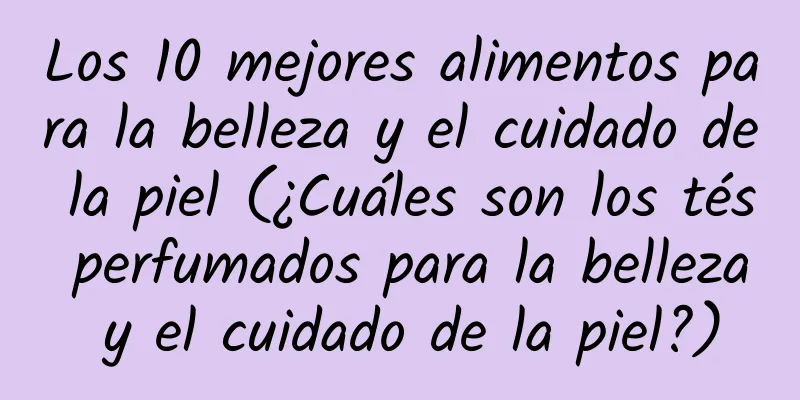 Los 10 mejores alimentos para la belleza y el cuidado de la piel (¿Cuáles son los tés perfumados para la belleza y el cuidado de la piel?)