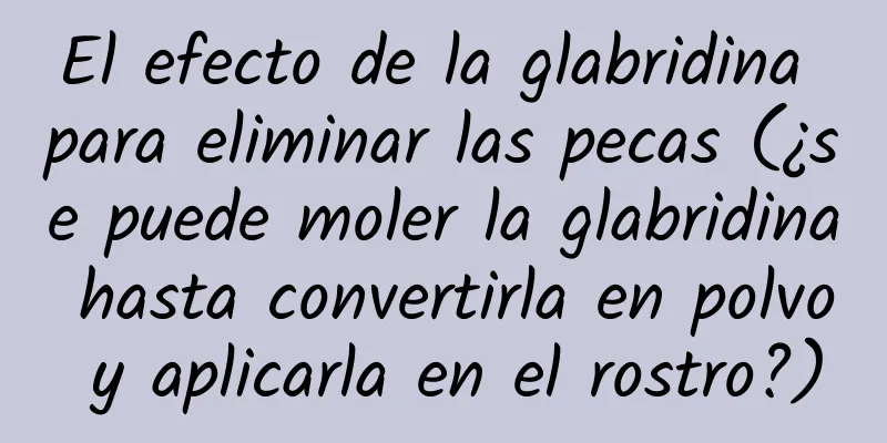 El efecto de la glabridina para eliminar las pecas (¿se puede moler la glabridina hasta convertirla en polvo y aplicarla en el rostro?)