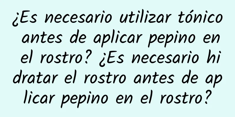 ¿Es necesario utilizar tónico antes de aplicar pepino en el rostro? ¿Es necesario hidratar el rostro antes de aplicar pepino en el rostro?