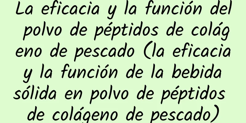 La eficacia y la función del polvo de péptidos de colágeno de pescado (la eficacia y la función de la bebida sólida en polvo de péptidos de colágeno de pescado)