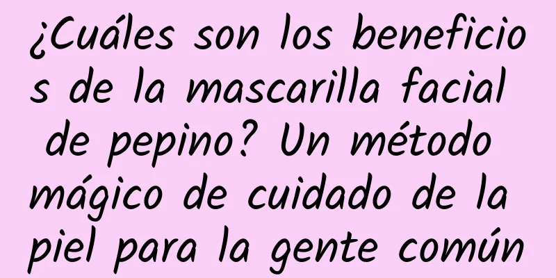 ¿Cuáles son los beneficios de la mascarilla facial de pepino? Un método mágico de cuidado de la piel para la gente común