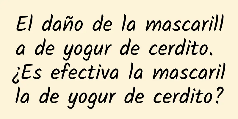 El daño de la mascarilla de yogur de cerdito. ¿Es efectiva la mascarilla de yogur de cerdito?