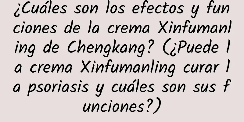 ¿Cuáles son los efectos y funciones de la crema Xinfumanling de Chengkang? (¿Puede la crema Xinfumanling curar la psoriasis y cuáles son sus funciones?)