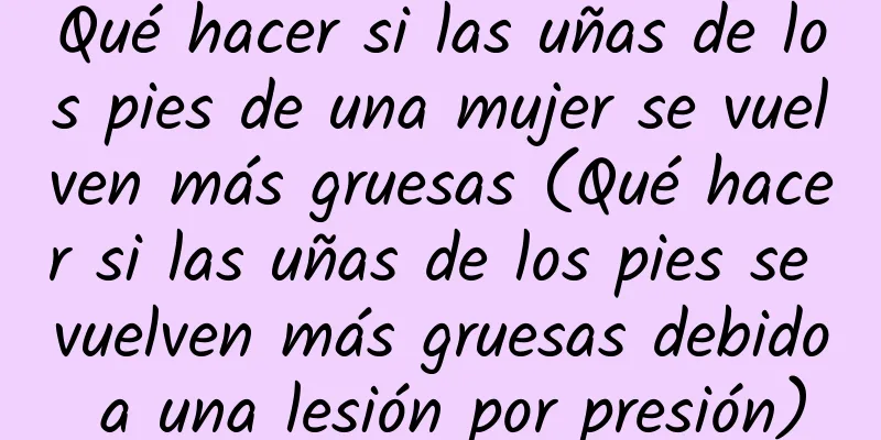 Qué hacer si las uñas de los pies de una mujer se vuelven más gruesas (Qué hacer si las uñas de los pies se vuelven más gruesas debido a una lesión por presión)