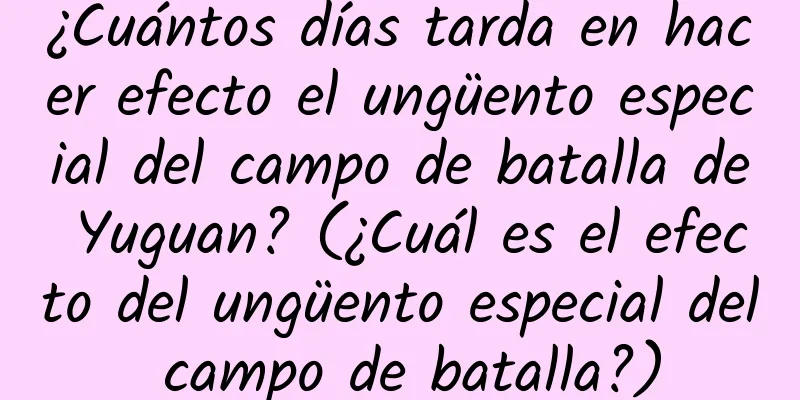 ¿Cuántos días tarda en hacer efecto el ungüento especial del campo de batalla de Yuguan? (¿Cuál es el efecto del ungüento especial del campo de batalla?)