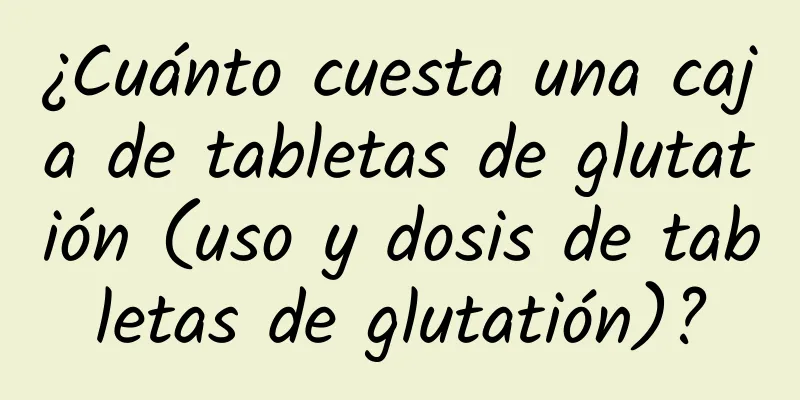 ¿Cuánto cuesta una caja de tabletas de glutatión (uso y dosis de tabletas de glutatión)?