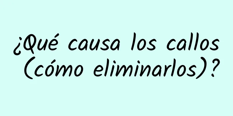 ¿Qué causa los callos (cómo eliminarlos)?