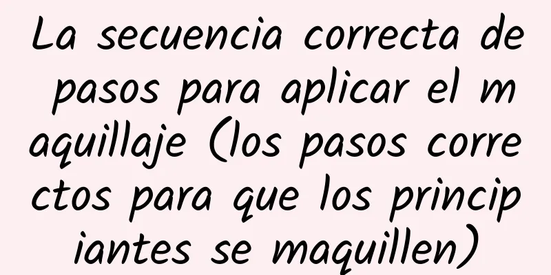 La secuencia correcta de pasos para aplicar el maquillaje (los pasos correctos para que los principiantes se maquillen)