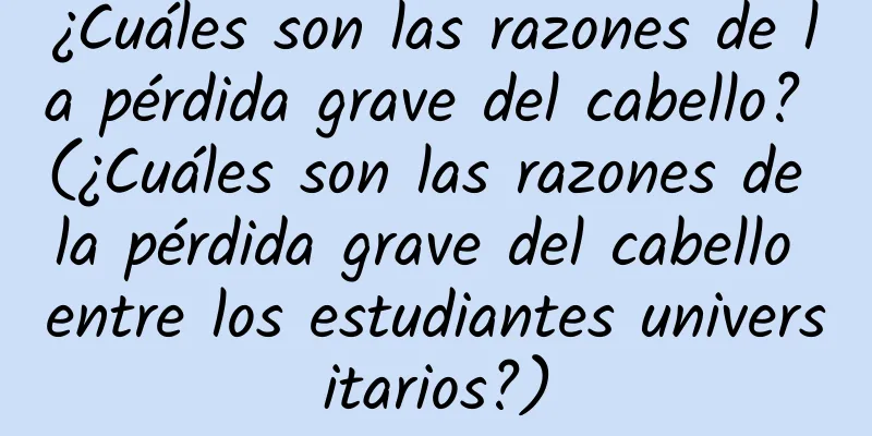 ¿Cuáles son las razones de la pérdida grave del cabello? (¿Cuáles son las razones de la pérdida grave del cabello entre los estudiantes universitarios?)