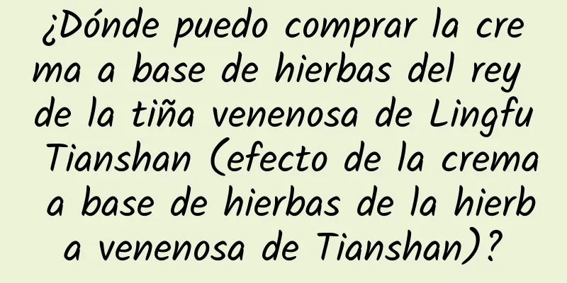 ¿Dónde puedo comprar la crema a base de hierbas del rey de la tiña venenosa de Lingfu Tianshan (efecto de la crema a base de hierbas de la hierba venenosa de Tianshan)?