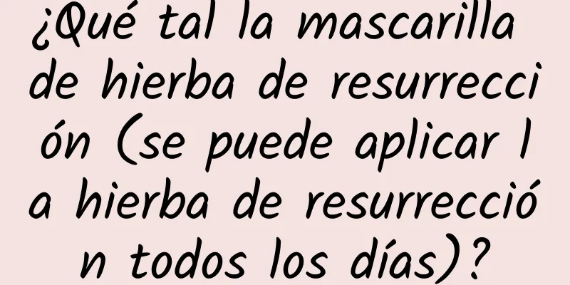 ¿Qué tal la mascarilla de hierba de resurrección (se puede aplicar la hierba de resurrección todos los días)?