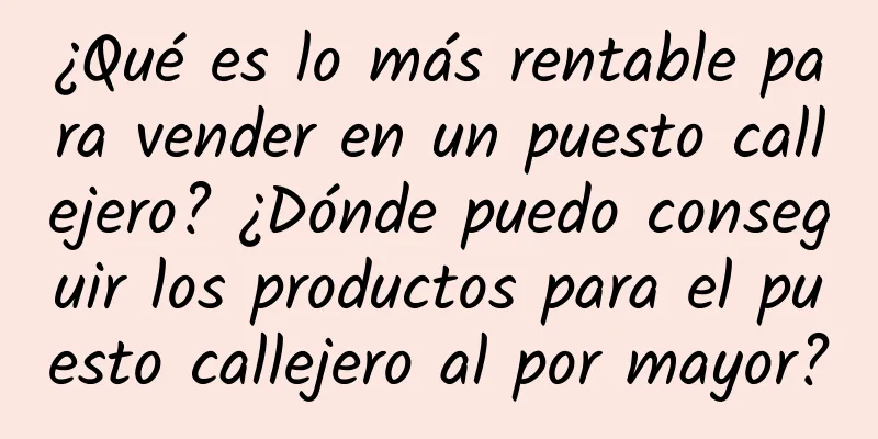 ¿Qué es lo más rentable para vender en un puesto callejero? ¿Dónde puedo conseguir los productos para el puesto callejero al por mayor?