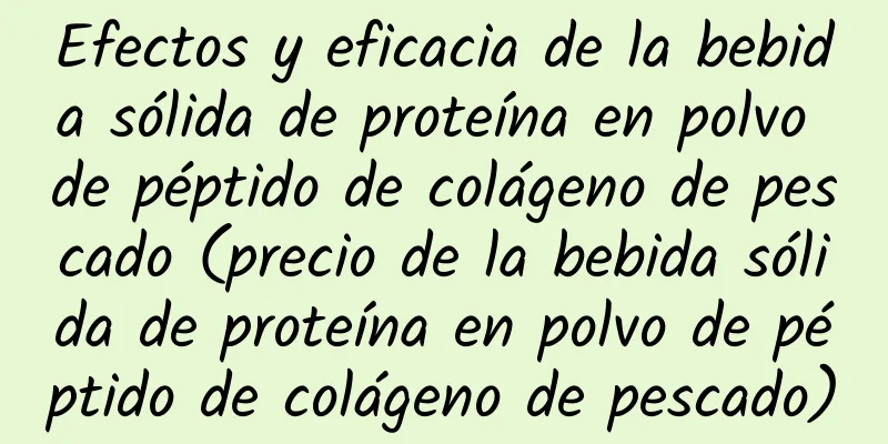 Efectos y eficacia de la bebida sólida de proteína en polvo de péptido de colágeno de pescado (precio de la bebida sólida de proteína en polvo de péptido de colágeno de pescado)