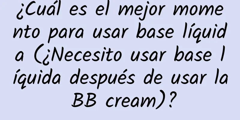 ¿Cuál es el mejor momento para usar base líquida (¿Necesito usar base líquida después de usar la BB cream)?