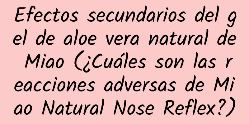 Efectos secundarios del gel de aloe vera natural de Miao (¿Cuáles son las reacciones adversas de Miao Natural Nose Reflex?)