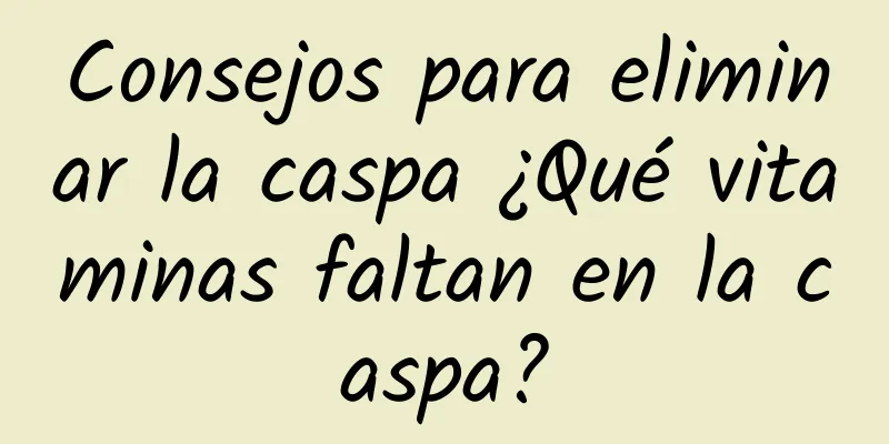 Consejos para eliminar la caspa ¿Qué vitaminas faltan en la caspa?