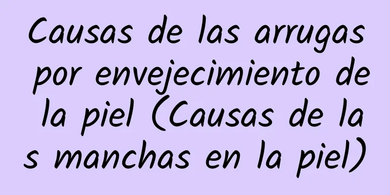 Causas de las arrugas por envejecimiento de la piel (Causas de las manchas en la piel)