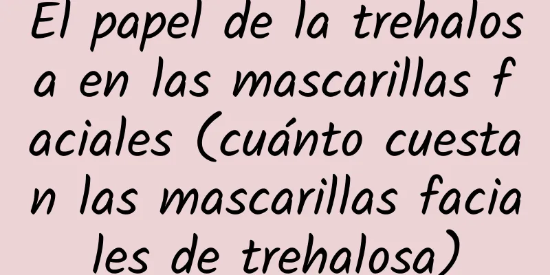 El papel de la trehalosa en las mascarillas faciales (cuánto cuestan las mascarillas faciales de trehalosa)