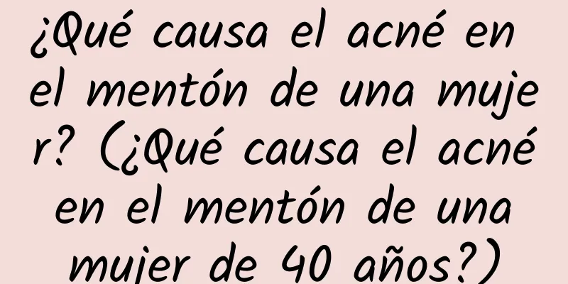 ¿Qué causa el acné en el mentón de una mujer? (¿Qué causa el acné en el mentón de una mujer de 40 años?)