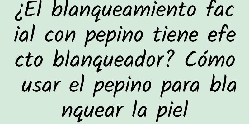 ¿El blanqueamiento facial con pepino tiene efecto blanqueador? Cómo usar el pepino para blanquear la piel