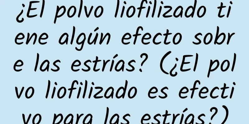 ¿El polvo liofilizado tiene algún efecto sobre las estrías? (¿El polvo liofilizado es efectivo para las estrías?)