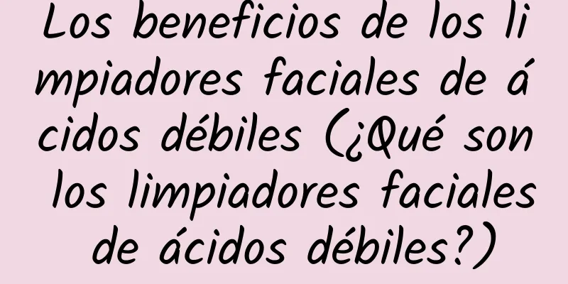 Los beneficios de los limpiadores faciales de ácidos débiles (¿Qué son los limpiadores faciales de ácidos débiles?)