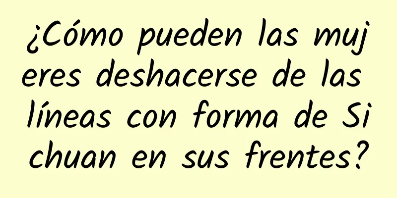 ¿Cómo pueden las mujeres deshacerse de las líneas con forma de Sichuan en sus frentes?