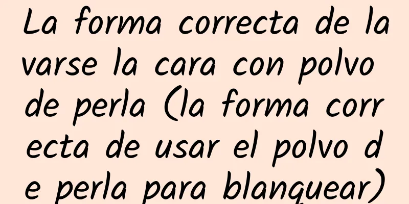 La forma correcta de lavarse la cara con polvo de perla (la forma correcta de usar el polvo de perla para blanquear)