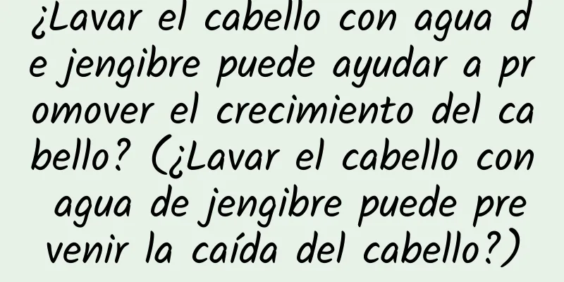 ¿Lavar el cabello con agua de jengibre puede ayudar a promover el crecimiento del cabello? (¿Lavar el cabello con agua de jengibre puede prevenir la caída del cabello?)