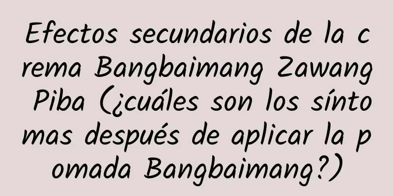 Efectos secundarios de la crema Bangbaimang Zawang Piba (¿cuáles son los síntomas después de aplicar la pomada Bangbaimang?)