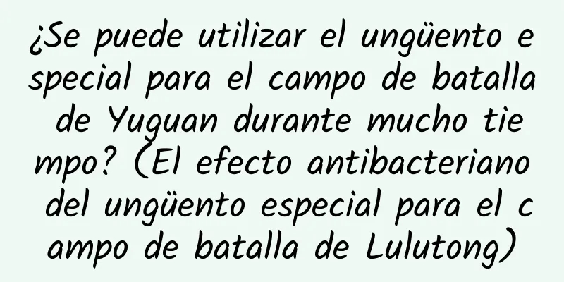 ¿Se puede utilizar el ungüento especial para el campo de batalla de Yuguan durante mucho tiempo? (El efecto antibacteriano del ungüento especial para el campo de batalla de Lulutong)