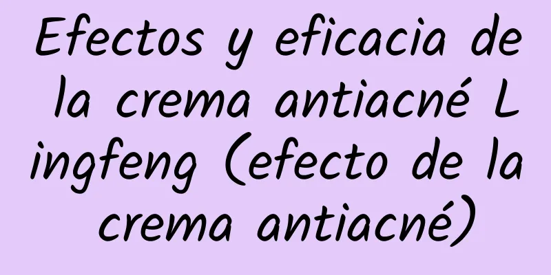 Efectos y eficacia de la crema antiacné Lingfeng (efecto de la crema antiacné)