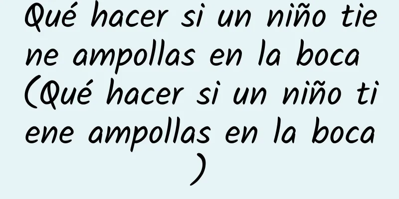 Qué hacer si un niño tiene ampollas en la boca (Qué hacer si un niño tiene ampollas en la boca)