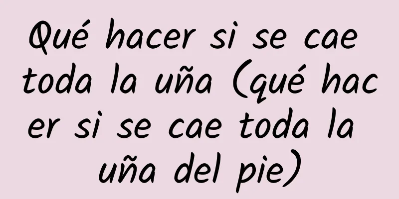 Qué hacer si se cae toda la uña (qué hacer si se cae toda la uña del pie)