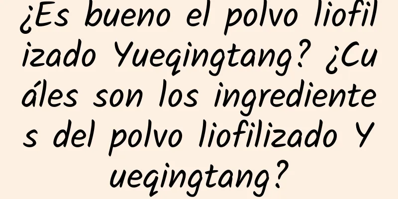 ¿Es bueno el polvo liofilizado Yueqingtang? ¿Cuáles son los ingredientes del polvo liofilizado Yueqingtang?