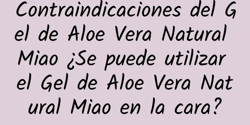 Contraindicaciones del Gel de Aloe Vera Natural Miao ¿Se puede utilizar el Gel de Aloe Vera Natural Miao en la cara?