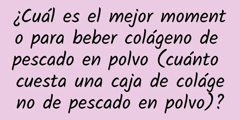 ¿Cuál es el mejor momento para beber colágeno de pescado en polvo (cuánto cuesta una caja de colágeno de pescado en polvo)?