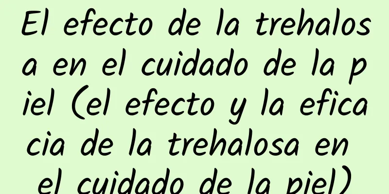 El efecto de la trehalosa en el cuidado de la piel (el efecto y la eficacia de la trehalosa en el cuidado de la piel)