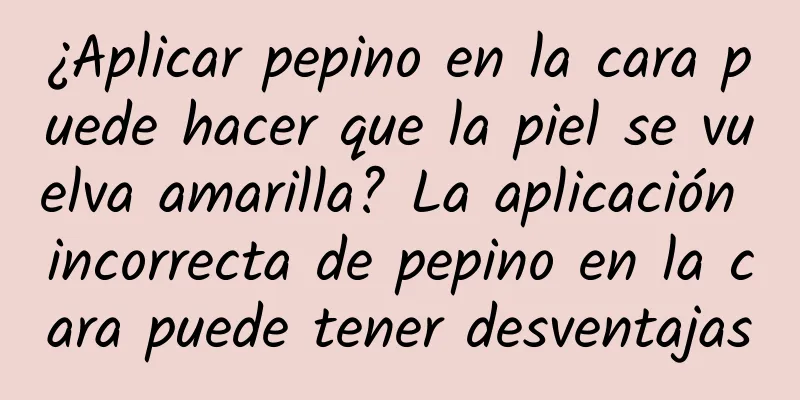 ¿Aplicar pepino en la cara puede hacer que la piel se vuelva amarilla? La aplicación incorrecta de pepino en la cara puede tener desventajas