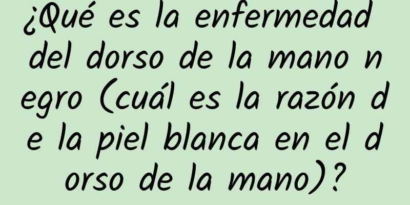 ¿Qué es la enfermedad del dorso de la mano negro (cuál es la razón de la piel blanca en el dorso de la mano)?