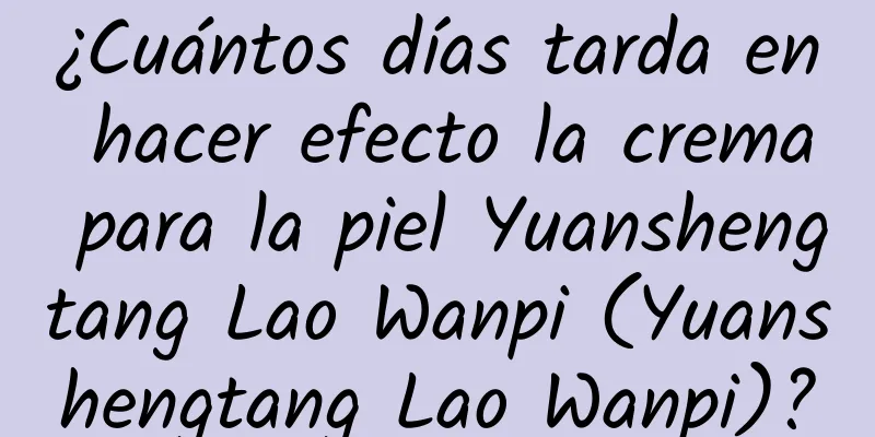 ¿Cuántos días tarda en hacer efecto la crema para la piel Yuanshengtang Lao Wanpi (Yuanshengtang Lao Wanpi)?