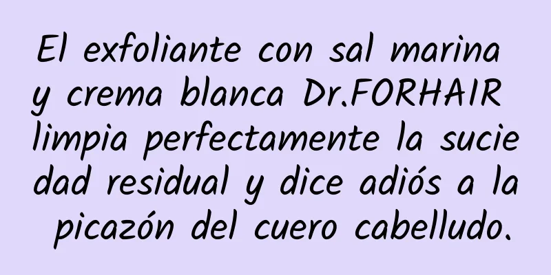 El exfoliante con sal marina y crema blanca Dr.FORHAIR limpia perfectamente la suciedad residual y dice adiós a la picazón del cuero cabelludo.