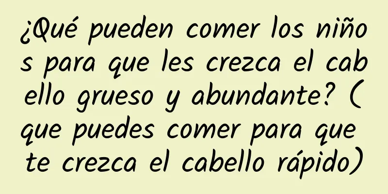 ¿Qué pueden comer los niños para que les crezca el cabello grueso y abundante? (que puedes comer para que te crezca el cabello rápido)