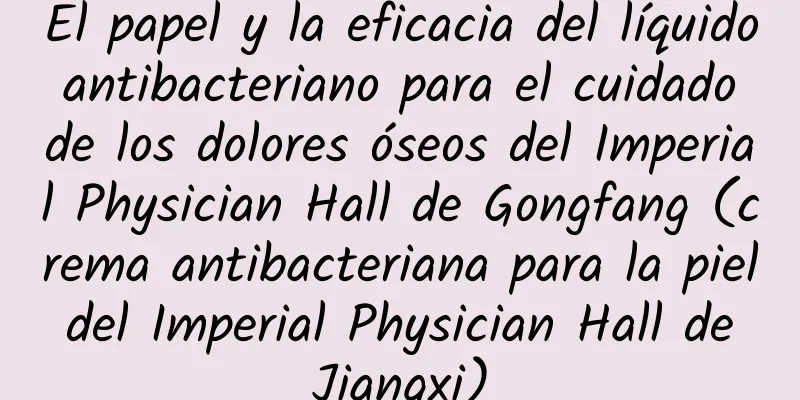 El papel y la eficacia del líquido antibacteriano para el cuidado de los dolores óseos del Imperial Physician Hall de Gongfang (crema antibacteriana para la piel del Imperial Physician Hall de Jiangxi)