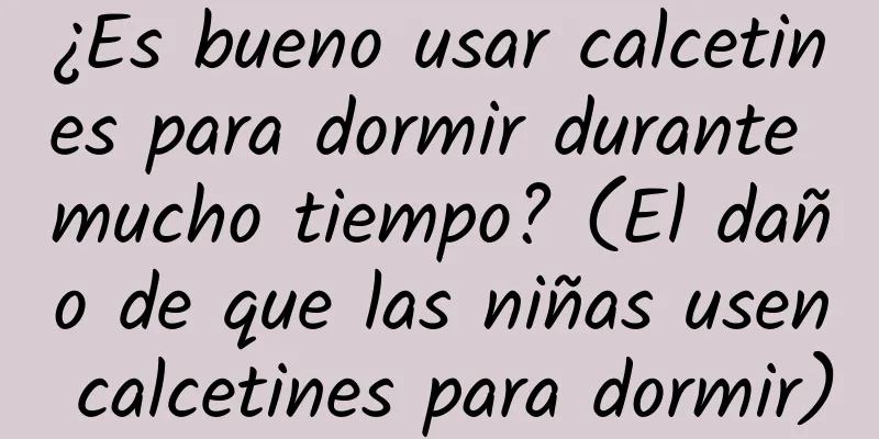 ¿Es bueno usar calcetines para dormir durante mucho tiempo? (El daño de que las niñas usen calcetines para dormir)