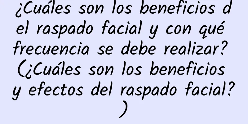 ¿Cuáles son los beneficios del raspado facial y con qué frecuencia se debe realizar? (¿Cuáles son los beneficios y efectos del raspado facial?)