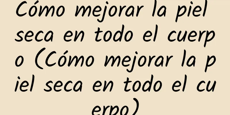 Cómo mejorar la piel seca en todo el cuerpo (Cómo mejorar la piel seca en todo el cuerpo)