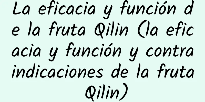 La eficacia y función de la fruta Qilin (la eficacia y función y contraindicaciones de la fruta Qilin)