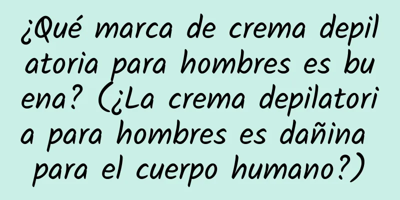 ¿Qué marca de crema depilatoria para hombres es buena? (¿La crema depilatoria para hombres es dañina para el cuerpo humano?)